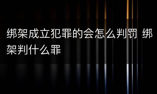 绑架成立犯罪的会怎么判罚 绑架判什么罪