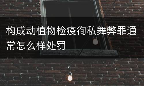 构成动植物检疫徇私舞弊罪通常怎么样处罚