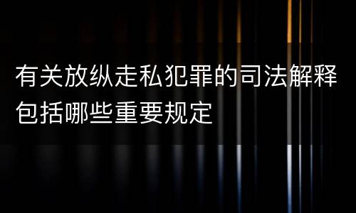 有关放纵走私犯罪的司法解释包括哪些重要规定