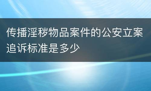 传播淫秽物品案件的公安立案追诉标准是多少