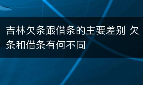 吉林欠条跟借条的主要差别 欠条和借条有何不同