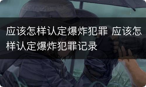 应该怎样认定爆炸犯罪 应该怎样认定爆炸犯罪记录