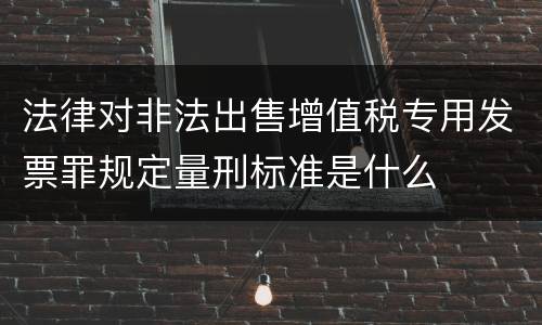 法律对非法出售增值税专用发票罪规定量刑标准是什么