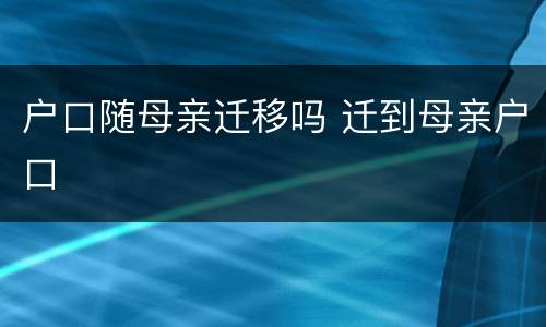 户口随母亲迁移吗 迁到母亲户口