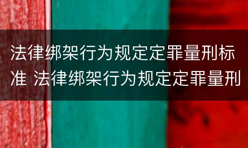 法律绑架行为规定定罪量刑标准 法律绑架行为规定定罪量刑标准是多少