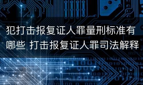 犯打击报复证人罪量刑标准有哪些 打击报复证人罪司法解释