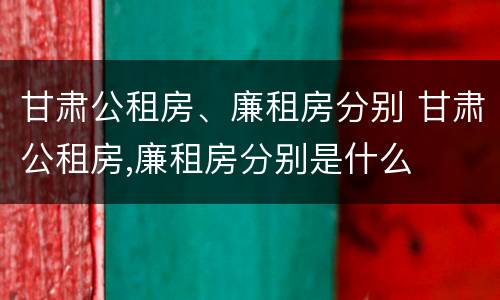 甘肃公租房、廉租房分别 甘肃公租房,廉租房分别是什么