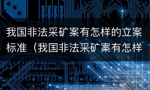 我国非法采矿案有怎样的立案标准（我国非法采矿案有怎样的立案标准和程序）