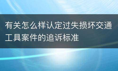 有关怎么样认定过失损坏交通工具案件的追诉标准