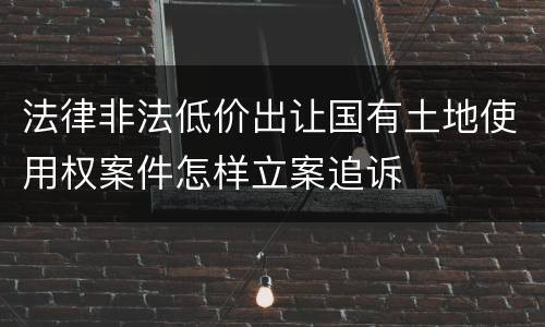 法律非法低价出让国有土地使用权案件怎样立案追诉