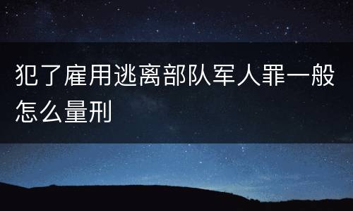 犯了雇用逃离部队军人罪一般怎么量刑