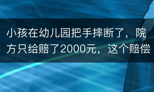 小孩在幼儿园把手摔断了，院方只给赔了2000元，这个赔偿是否合理