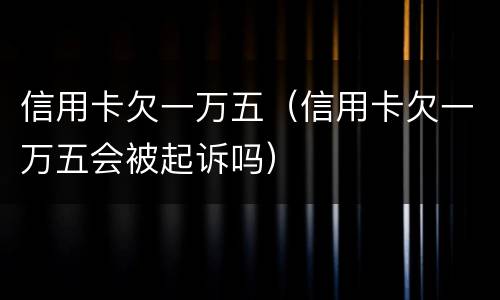 信用卡欠一万五（信用卡欠一万五会被起诉吗）