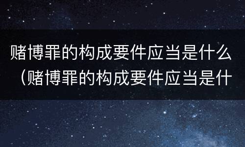 赌博罪的构成要件应当是什么（赌博罪的构成要件应当是什么）