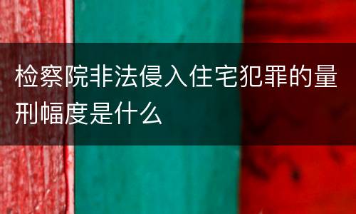 检察院非法侵入住宅犯罪的量刑幅度是什么