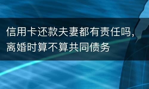 信用卡还款夫妻都有责任吗，离婚时算不算共同债务