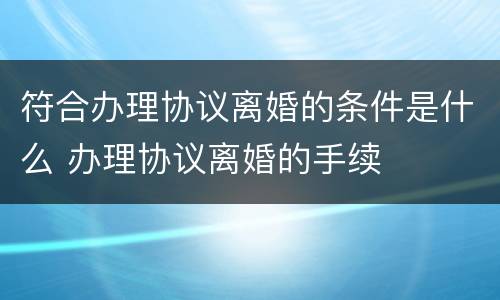 符合办理协议离婚的条件是什么 办理协议离婚的手续