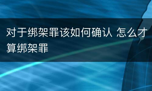 对于绑架罪该如何确认 怎么才算绑架罪