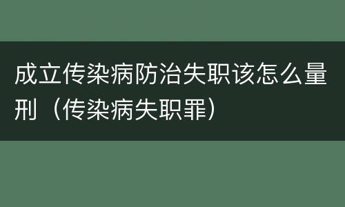 成立传染病防治失职该怎么量刑（传染病失职罪）