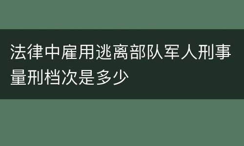 法律中雇用逃离部队军人刑事量刑档次是多少