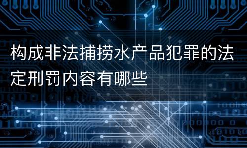 构成非法捕捞水产品犯罪的法定刑罚内容有哪些