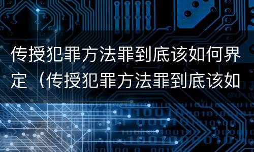 传授犯罪方法罪到底该如何界定（传授犯罪方法罪到底该如何界定罪名）