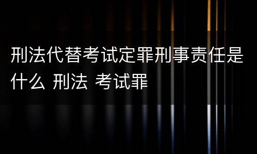 刑法代替考试定罪刑事责任是什么 刑法 考试罪