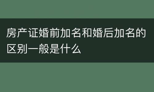 房产证婚前加名和婚后加名的区别一般是什么