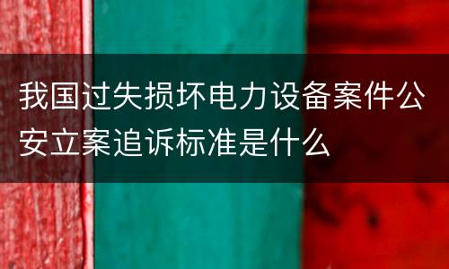 我国过失损坏电力设备案件公安立案追诉标准是什么