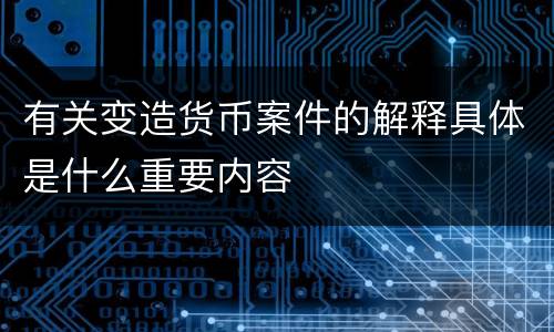 有关变造货币案件的解释具体是什么重要内容