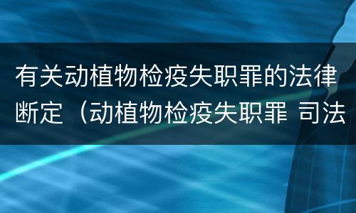 有关动植物检疫失职罪的法律断定（动植物检疫失职罪 司法解释）