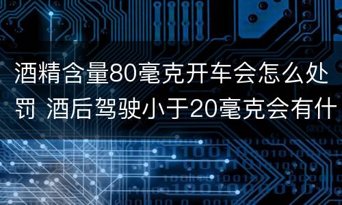 酒精含量80毫克开车会怎么处罚 酒后驾驶小于20毫克会有什么处罚