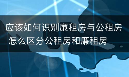 应该如何识别廉租房与公租房 怎么区分公租房和廉租房