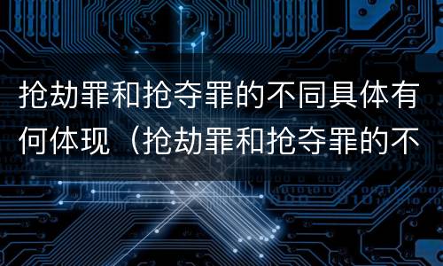 抢劫罪和抢夺罪的不同具体有何体现（抢劫罪和抢夺罪的不同具体有何体现和危害）