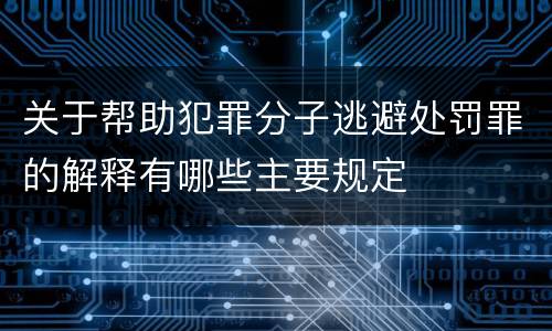 关于帮助犯罪分子逃避处罚罪的解释有哪些主要规定