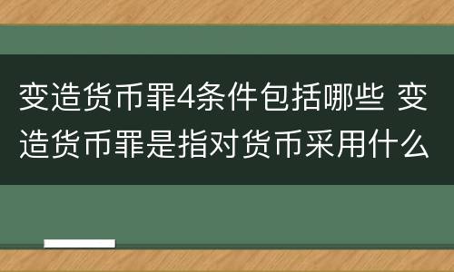 变造货币罪4条件包括哪些 变造货币罪是指对货币采用什么方法