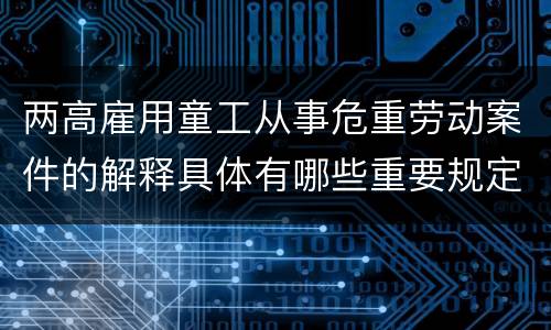 两高雇用童工从事危重劳动案件的解释具体有哪些重要规定