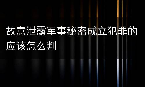 故意泄露军事秘密成立犯罪的应该怎么判