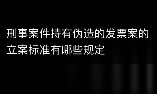 刑事案件持有伪造的发票案的立案标准有哪些规定