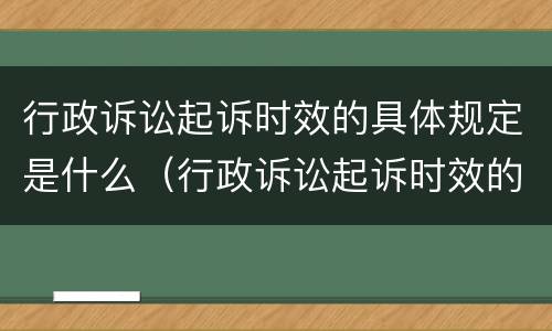 行政诉讼起诉时效的具体规定是什么（行政诉讼起诉时效的具体规定是什么呢）