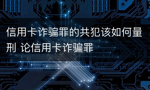 信用卡诈骗罪的共犯该如何量刑 论信用卡诈骗罪