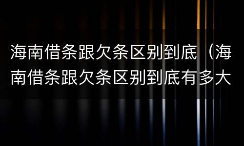 海南借条跟欠条区别到底（海南借条跟欠条区别到底有多大）