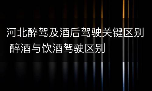 河北醉驾及酒后驾驶关键区别 醉酒与饮酒驾驶区别