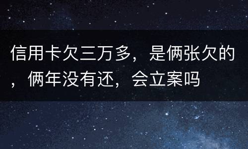 信用卡欠三万多，是俩张欠的，俩年没有还，会立案吗