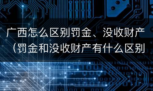 广西怎么区别罚金、没收财产（罚金和没收财产有什么区别）