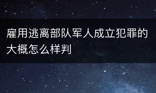 雇用逃离部队军人成立犯罪的大概怎么样判