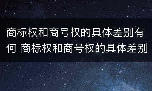 商标权和商号权的具体差别有何 商标权和商号权的具体差别有何特点