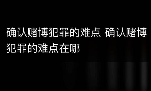 确认赌博犯罪的难点 确认赌博犯罪的难点在哪