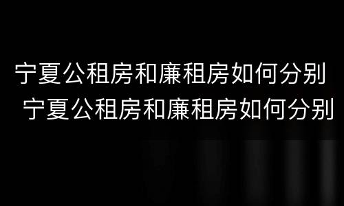 宁夏公租房和廉租房如何分别 宁夏公租房和廉租房如何分别购买