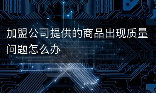 加盟公司提供的商品出现质量问题怎么办